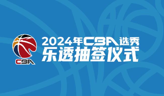 2024赛季CBA选秀抽签仪式将在5月10日上午10点进行